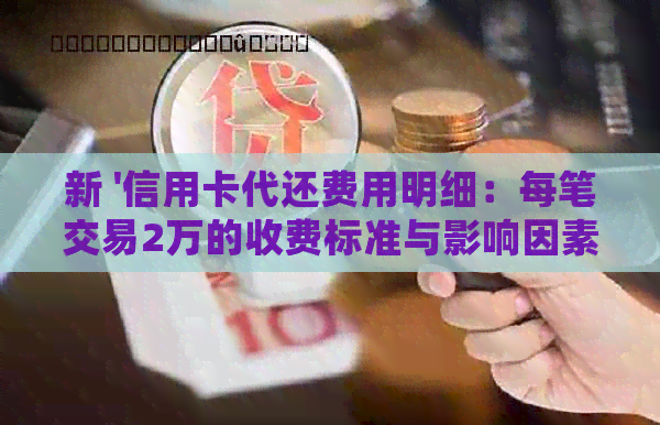 新 '信用卡代还费用明细：每笔交易2万的收费标准与影响因素'