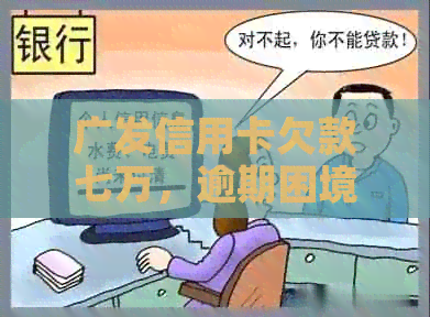 广发信用卡欠款七万，逾期困境如何？