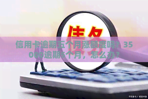 信用卡逾期五个月涨额度吗？35000逾期5个月，怎么办？