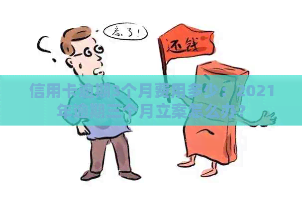 信用卡逾期3个月费用多少：2021年逾期三个月立案怎么办？