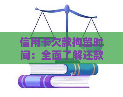 信用卡欠款拘留时间：全面了解还款期限、后果及解决方法