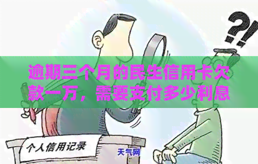 逾期三个月的民生信用卡欠款一万，需要支付多少利息？