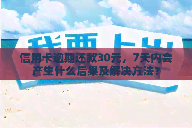 信用卡逾期还款30元，7天内会产生什么后果及解决方法？
