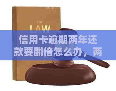 信用卡逾期两年还款要翻倍怎么办，两年内逾期2次，会产生翻倍利息吗？