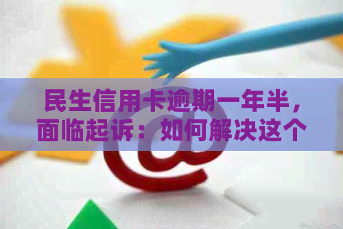 民生信用卡逾期一年半，面临起诉：如何解决这个问题？