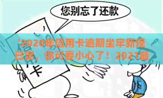 '2020年信用卡逾期坐牢新规已定，你可要小心了！2021最新标准与影响解析'