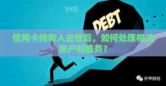 信用卡持有人去世后，如何处理相关账户和债务？