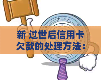 新 过世后信用卡欠款的处理方法：遗产继承与信用修复策略
