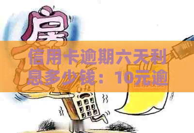信用卡逾期六天利息多少钱：10元逾期6天，6万逾期一天多少？