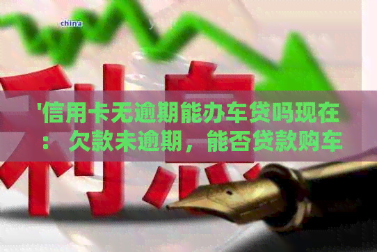 '信用卡无逾期能办车贷吗现在： 欠款未逾期，能否贷款购车？'