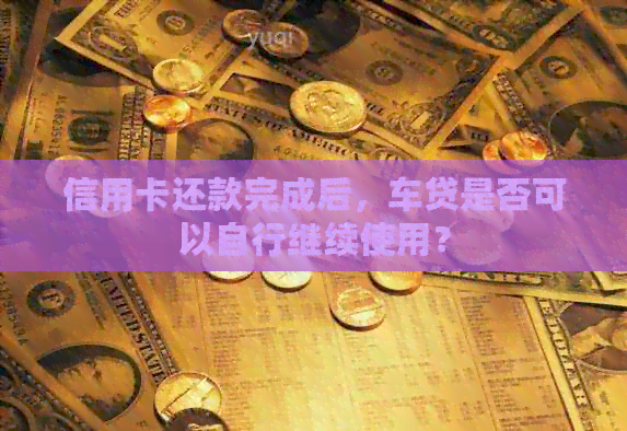 信用卡还款完成后，车贷是否可以自行继续使用？