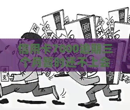 信用卡7000逾期三个月暂时还不上会有什么问题，怎么办？