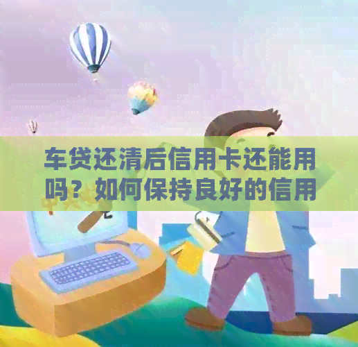 车贷还清后信用卡还能用吗？如何保持良好的信用记录并充分利用信用卡资源