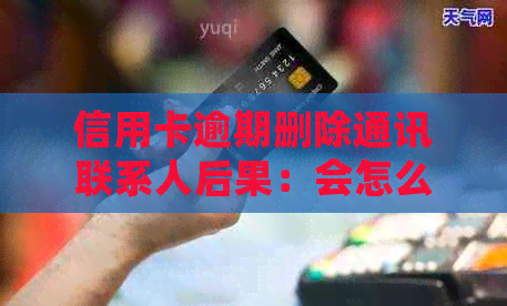 信用卡逾期删除通讯联系人后果：会怎么样？逾期后删除通讯录有用吗？