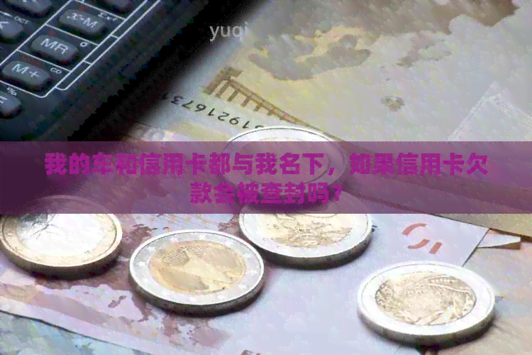 我的车和信用卡都与我名下，如果信用卡欠款会被查封吗？