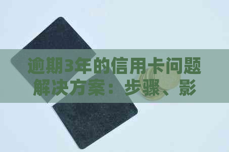 逾期3年的信用卡问题解决方案：步骤、影响和建议
