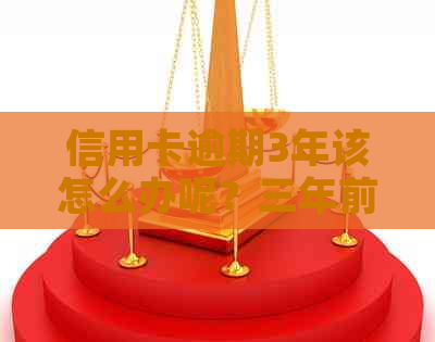 信用卡逾期3年该怎么办呢？三年前信用卡逾期