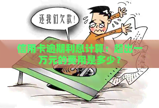 信用卡逾期利息计算：超出一万元的费用是多少？