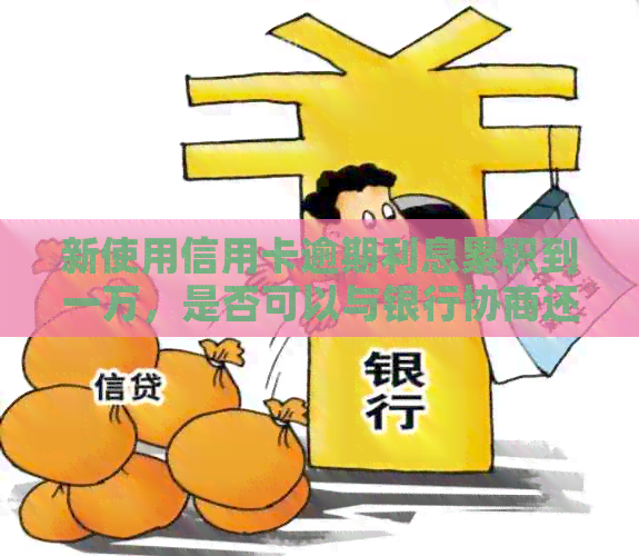 新使用信用卡逾期利息累积到一万，是否可以与银行协商还款和利息？