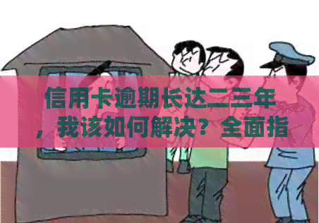 信用卡逾期长达二三年，我该如何解决？全面指南解答您的疑虑与困扰！