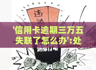 '信用卡逾期三万五失联了怎么办':处理3年逾期信用卡，避免失联风险