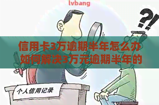 信用卡3万逾期半年怎么办 如何解决3万元逾期半年的信用卡问题？
