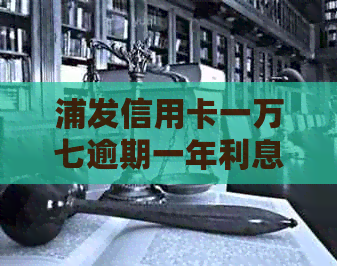 浦发信用卡一万七逾期一年利息多少：协商、起诉与立案分析