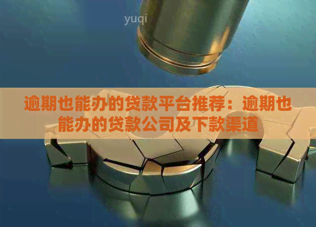 逾期也能办的贷款平台推荐：逾期也能办的贷款公司及下款渠道