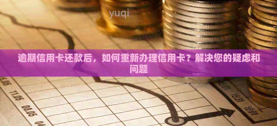 逾期信用卡还款后，如何重新办理信用卡？解决您的疑虑和问题