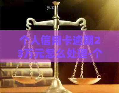 个人信用卡逾期23万元怎么处理-个人信用卡逾期23万元怎么处理的