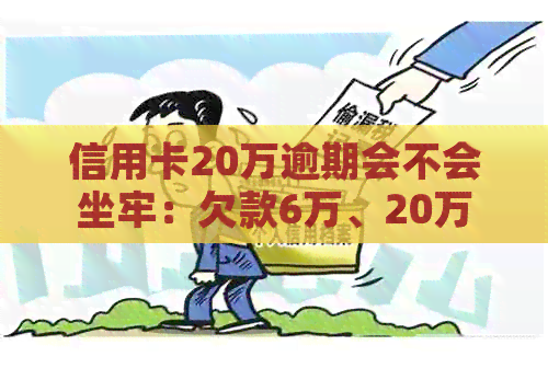 信用卡20万逾期会不会坐牢：欠款6万、20万逾期一年利息及判刑经历