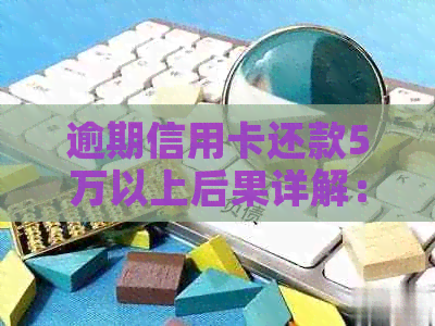 逾期信用卡还款5万以上后果详解：个人信用受损、银行等全方位影响