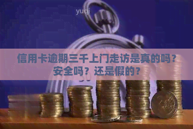 信用卡逾期三千上门走访是真的吗？安全吗？还是假的？
