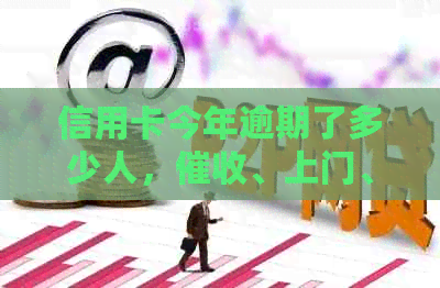 信用卡今年逾期了多少人，、上门、起诉情况一览，2020年数据公布。