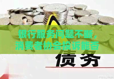 银行服务问题不断，消费者协会投诉能否带来改变？