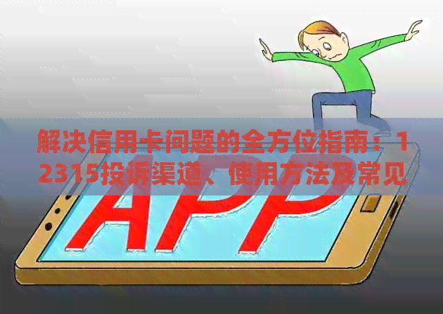 解决信用卡问题的全方位指南：12315投诉渠道、使用方法及常见案例分析