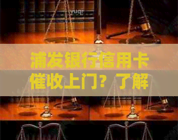 浦发银行信用卡上门？了解详情、应对策略及如何保护自己的权益！