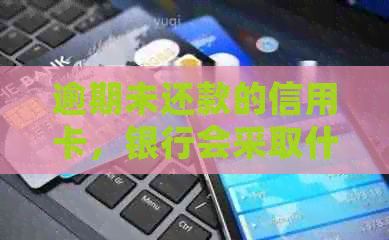 逾期未还款的信用卡，银行会采取什么措上门？