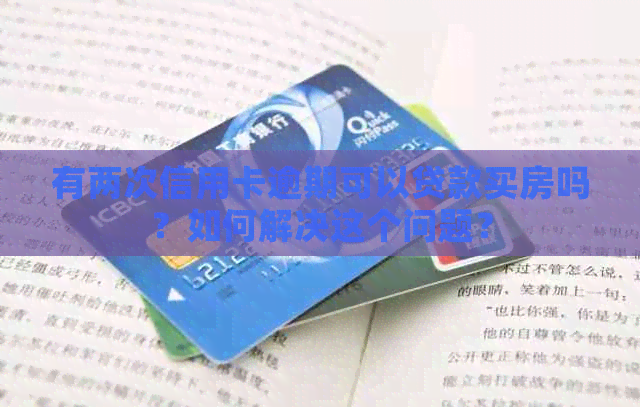 有两次信用卡逾期可以贷款买房吗？如何解决这个问题？