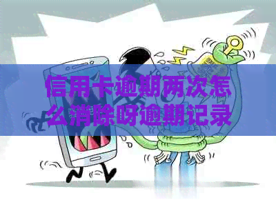 信用卡逾期两次怎么消除呀逾期记录？有两次信用卡逾期可以贷款买房吗？