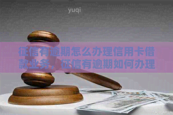 有逾期怎么办理信用卡借款业务，有逾期如何办理信用卡借款？