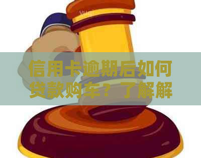 信用卡逾期后如何贷款购车？了解解决方案和注意事项，让信贷恢复不再难！