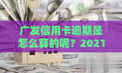 广发信用卡逾期是怎么算的呢？2021年新法规解读与解决建议