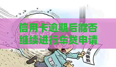 信用卡逾期后能否继续进行车贷申请？
