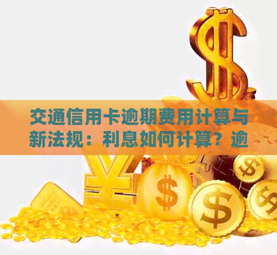 交通信用卡逾期费用计算与新法规：利息如何计算？逾期一年会怎样？