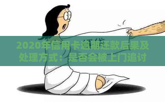 2020年信用卡逾期还款后果及处理方式：是否会被上门追讨？如何避免逾期？