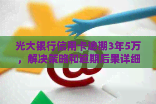 光大银行信用卡逾期3年5万，解决策略和逾期后果详细解析