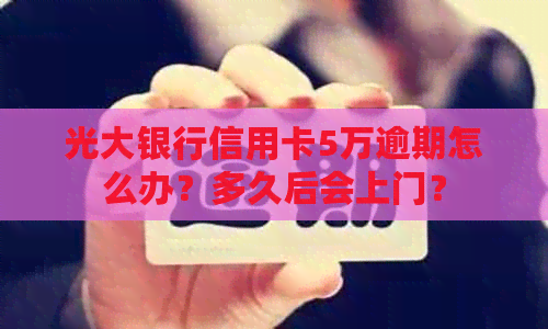 光大银行信用卡5万逾期怎么办？多久后会上门？