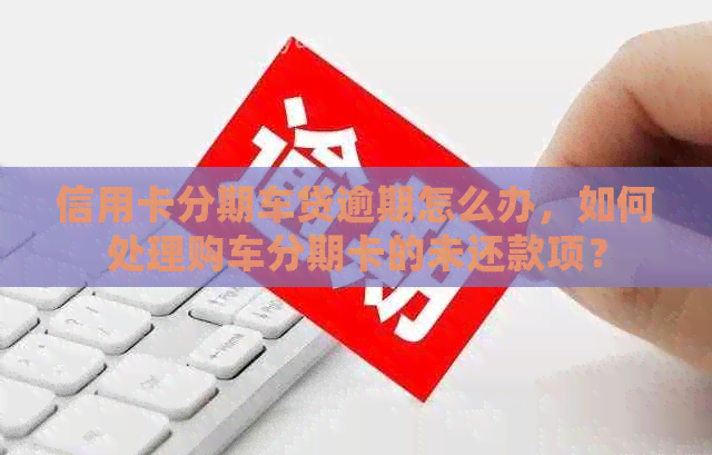 信用卡分期车贷逾期怎么办，如何处理购车分期卡的未还款项？