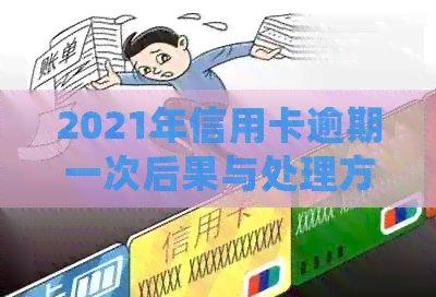 2021年信用卡逾期一次后果与处理方法：总逾期金额及影响解读